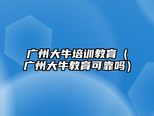 廣州大牛培訓教育（廣州大牛教育可靠嗎）