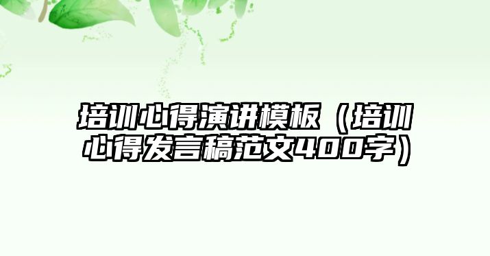 培訓心得演講模板（培訓心得發(fā)言稿范文400字）