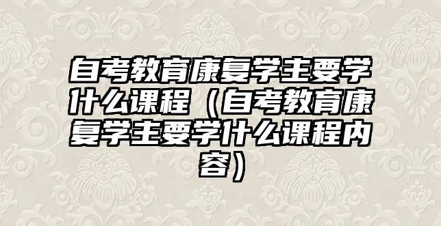 自考教育康復學主要學什么課程（自考教育康復學主要學什么課程內容）