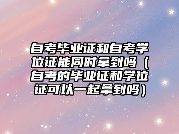 自考畢業證和自考學位證能同時拿到嗎（自考的畢業證和學位證可以一起拿到嗎）