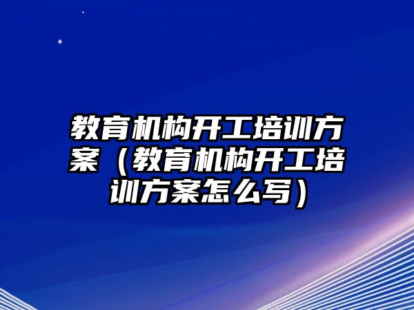 教育機構(gòu)開工培訓方案（教育機構(gòu)開工培訓方案怎么寫）