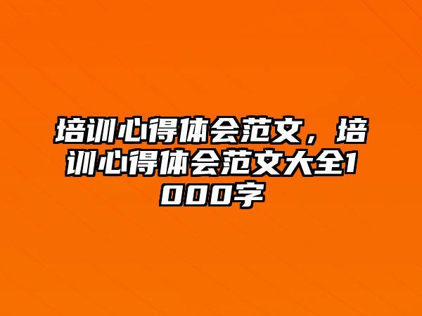 培訓(xùn)心得體會范文，培訓(xùn)心得體會范文大全1000字