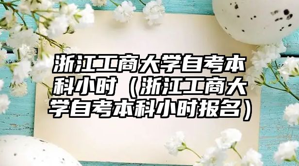 浙江工商大學自考本科小時（浙江工商大學自考本科小時報名）