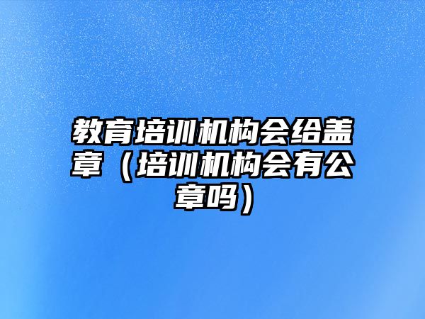 教育培訓機構會給蓋章（培訓機構會有公章嗎）