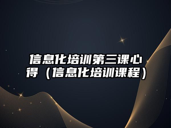 信息化培訓第三課心得（信息化培訓課程）