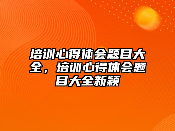 培訓心得體會題目大全，培訓心得體會題目大全新穎