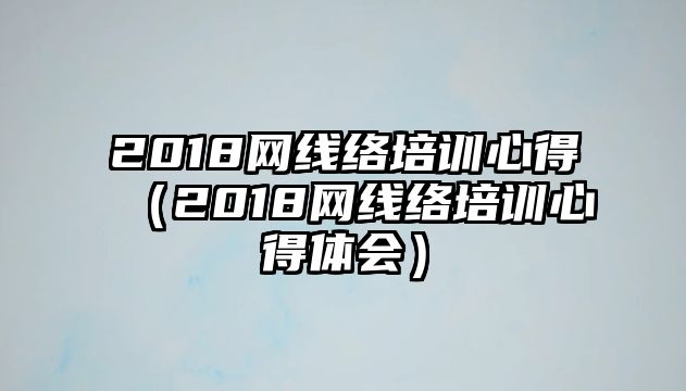 2018網線絡培訓心得（2018網線絡培訓心得體會）