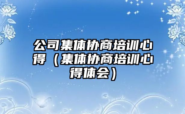 公司集體協(xié)商培訓心得（集體協(xié)商培訓心得體會）