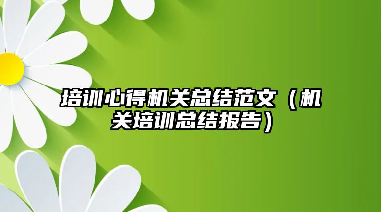 培訓心得機關總結范文（機關培訓總結報告）