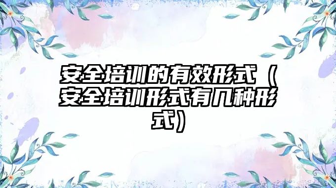 安全培訓的有效形式（安全培訓形式有幾種形式）