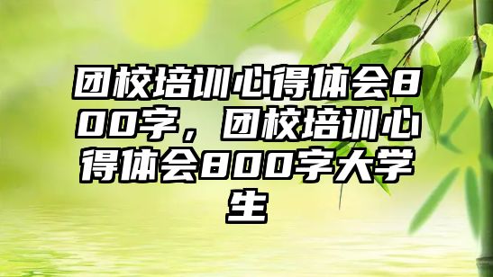 團校培訓心得體會800字，團校培訓心得體會800字大學生