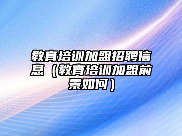 教育培訓加盟招聘信息（教育培訓加盟前景如何）