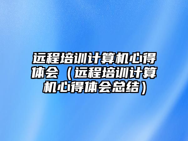 遠程培訓計算機心得體會（遠程培訓計算機心得體會總結）