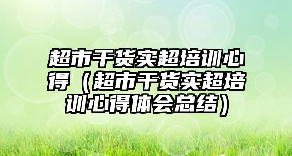 超市干貨實超培訓(xùn)心得（超市干貨實超培訓(xùn)心得體會總結(jié)）