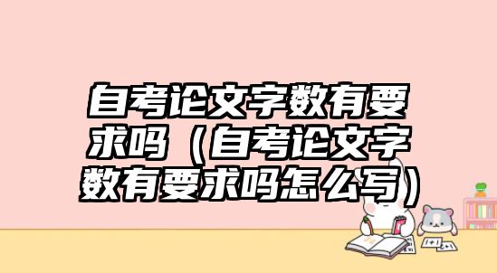 自考論文字數有要求嗎（自考論文字數有要求嗎怎么寫）