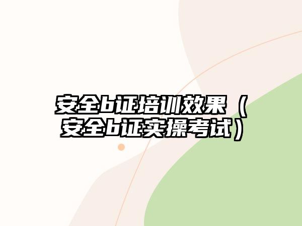 安全b證培訓效果（安全b證實操考試）