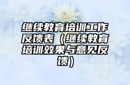 繼續教育培訓工作反饋表（繼續教育培訓效果與意見反饋）