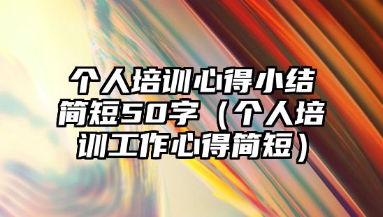 個人培訓心得小結簡短50字（個人培訓工作心得簡短）