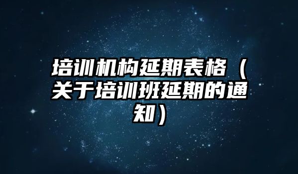 培訓(xùn)機構(gòu)延期表格（關(guān)于培訓(xùn)班延期的通知）