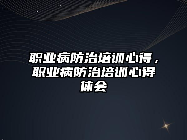 職業病防治培訓心得，職業病防治培訓心得體會