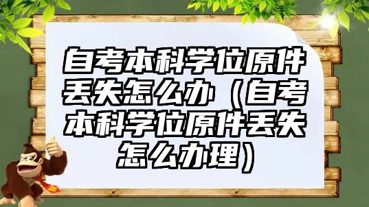 自考本科學(xué)位原件丟失怎么辦（自考本科學(xué)位原件丟失怎么辦理）