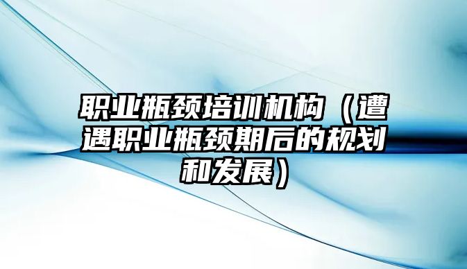 職業瓶頸培訓機構（遭遇職業瓶頸期后的規劃和發展）