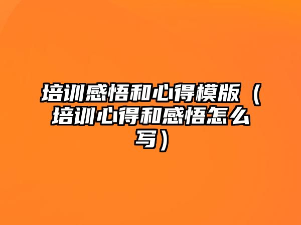 培訓(xùn)感悟和心得模版（培訓(xùn)心得和感悟怎么寫）