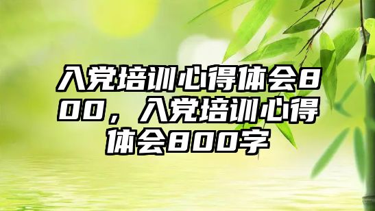 入黨培訓心得體會800，入黨培訓心得體會800字