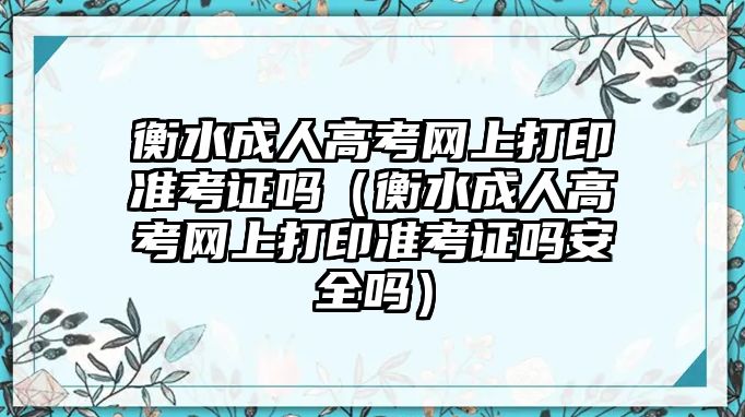 衡水成人高考網(wǎng)上打印準(zhǔn)考證嗎（衡水成人高考網(wǎng)上打印準(zhǔn)考證嗎安全嗎）