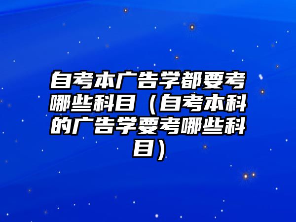 自考本廣告學(xué)都要考哪些科目（自考本科的廣告學(xué)要考哪些科目）