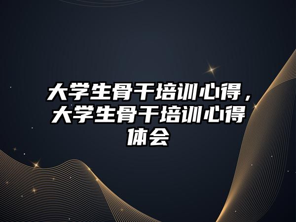 大學生骨干培訓心得，大學生骨干培訓心得體會