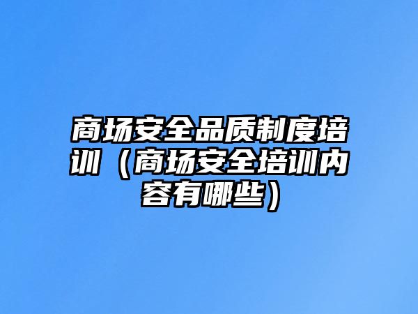 商場安全品質制度培訓（商場安全培訓內容有哪些）