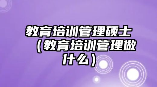 教育培訓管理碩士（教育培訓管理做什么）