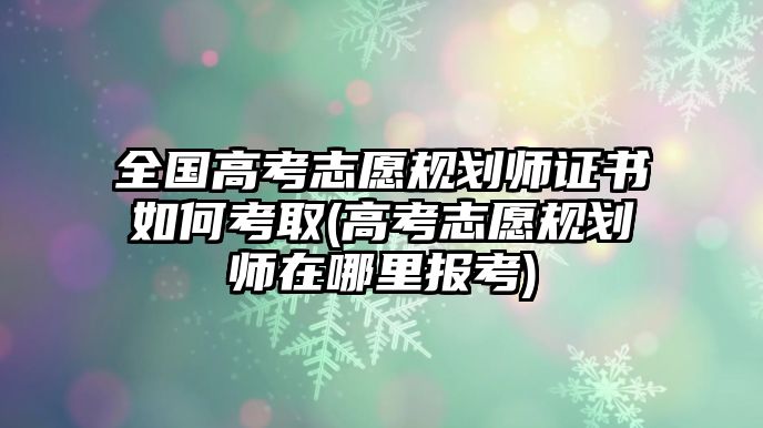 全國高考志愿規(guī)劃師證書如何考取(高考志愿規(guī)劃師在哪里報(bào)考)