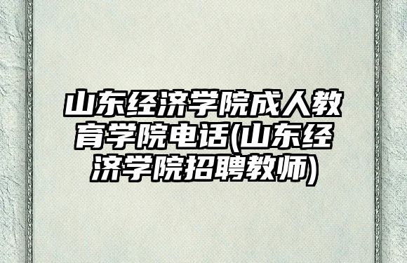 山東經濟學院成人教育學院電話(山東經濟學院招聘教師)