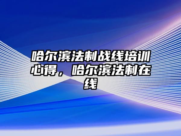 哈爾濱法制戰線培訓心得，哈爾濱法制在線