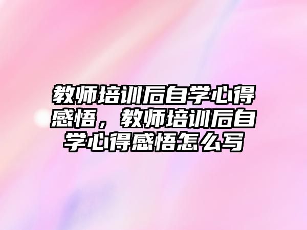 教師培訓后自學心得感悟，教師培訓后自學心得感悟怎么寫