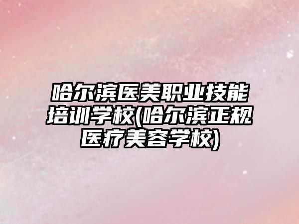 哈爾濱醫美職業技能培訓學校(哈爾濱正規醫療美容學校)