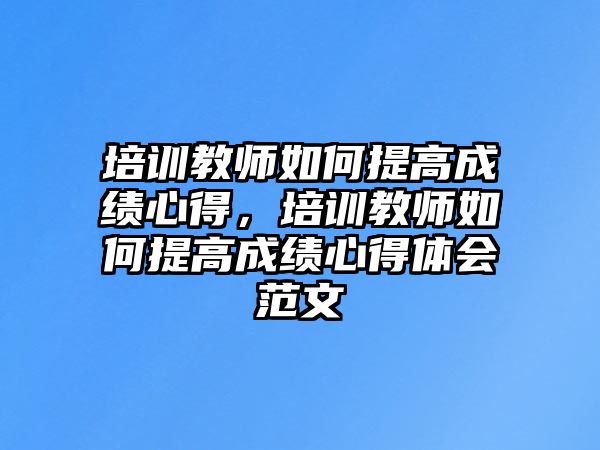 培訓教師如何提高成績心得，培訓教師如何提高成績心得體會范文