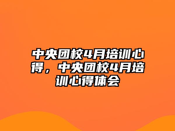 中央團校4月培訓心得，中央團校4月培訓心得體會