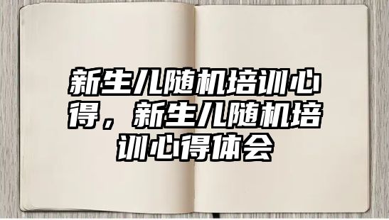 新生兒隨機培訓心得，新生兒隨機培訓心得體會