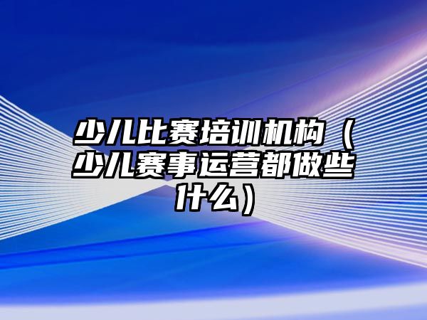 少兒比賽培訓機構（少兒賽事運營都做些什么）