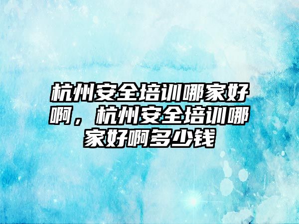 杭州安全培訓哪家好啊，杭州安全培訓哪家好啊多少錢