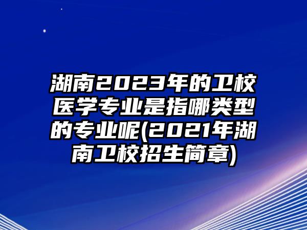 湖南2023年的衛校醫學專業是指哪類型的專業呢(2021年湖南衛校招生簡章)