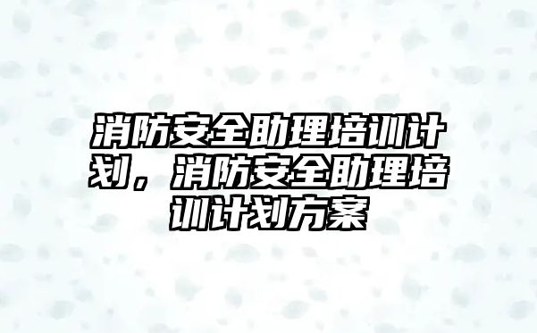 消防安全助理培訓(xùn)計劃，消防安全助理培訓(xùn)計劃方案