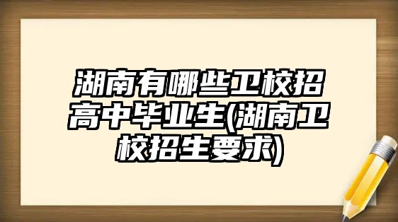 湖南有哪些衛(wèi)校招高中畢業(yè)生(湖南衛(wèi)校招生要求)