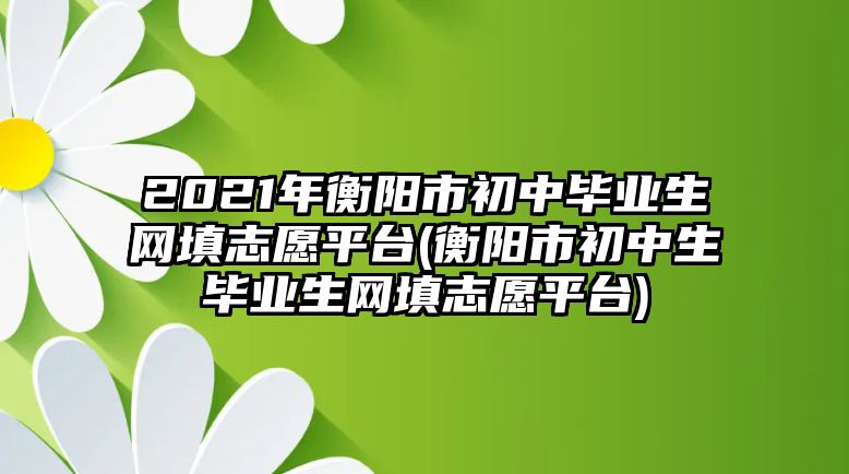 2021年衡陽市初中畢業(yè)生網(wǎng)填志愿平臺(tái)(衡陽市初中生畢業(yè)生網(wǎng)填志愿平臺(tái))