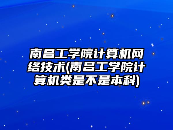 南昌工學院計算機網(wǎng)絡(luò)技術(shù)(南昌工學院計算機類是不是本科)