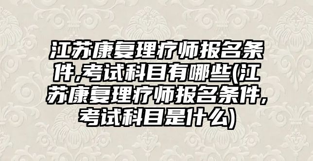 江蘇康復理療師報名條件,考試科目有哪些(江蘇康復理療師報名條件,考試科目是什么)