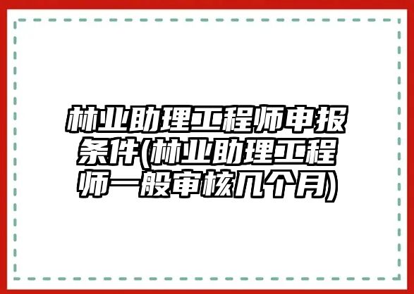 林業(yè)助理工程師申報條件(林業(yè)助理工程師一般審核幾個月)